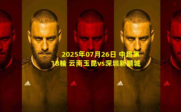 2025年07月26日 中超第18輪 云南玉昆vs深圳新鵬城 全場錄像